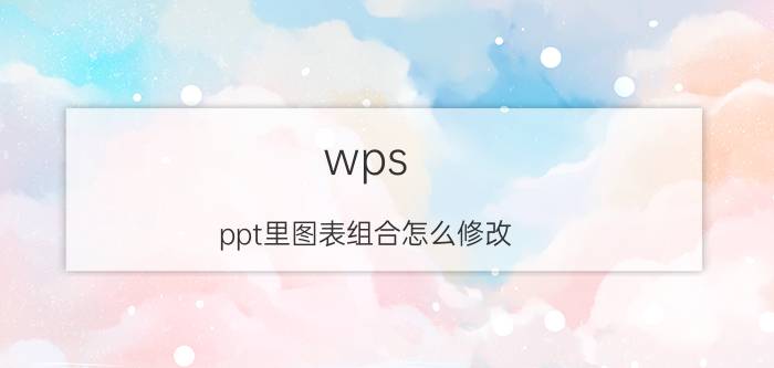 wps ppt里图表组合怎么修改 ppt簇状柱形图怎么调整数据内容？